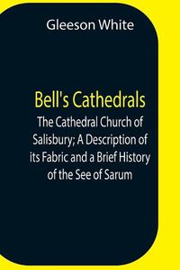 Cover image for Bell'S Cathedrals; The Cathedral Church Of Salisbury; A Description Of Its Fabric And A Brief History Of The See Of Sarum