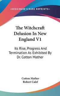 Cover image for The Witchcraft Delusion in New England V1: Its Rise, Progress and Termination as Exhibited by Dr. Cotton Mather