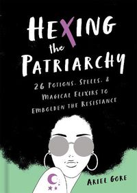 Cover image for Hexing the Patriarchy: 26 Potions, Spells, and Magical Elixirs to Embolden the Resistance