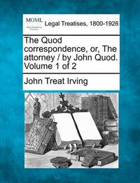 Cover image for The Quod Correspondence, Or, the Attorney / By John Quod. Volume 1 of 2