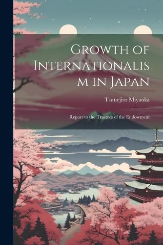 Cover image for Growth of Internationalism in Japan; Report to the Trustees of the Endowment