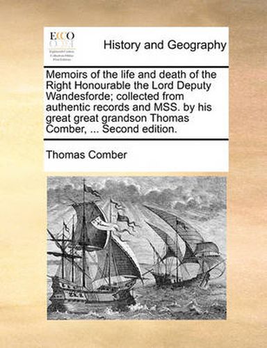 Cover image for Memoirs of the Life and Death of the Right Honourable the Lord Deputy Wandesforde; Collected from Authentic Records and Mss. by His Great Great Grandson Thomas Comber, ... Second Edition.