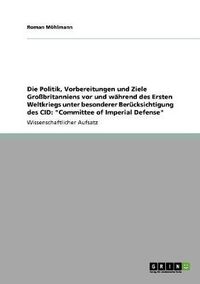 Cover image for Die Politik, Vorbereitungen und Ziele Grossbritanniens vor und wahrend des Ersten Weltkriegs unter besonderer Berucksichtigung des CID: Committee of Imperial Defense