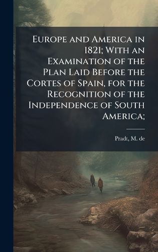 Cover image for Europe and America in 1821; With an Examination of the Plan Laid Before the Cortes of Spain, for the Recognition of the Independence of South America;