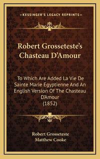 Cover image for Robert Grosseteste's Chasteau D'Amour: To Which Are Added La Vie de Sainte Marie Egyptienne and an English Version of the Chasteau D'Amour (1852)