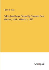 Cover image for Public Land Laws, Passed by Congress from March 4, 1869, to March 3, 1875