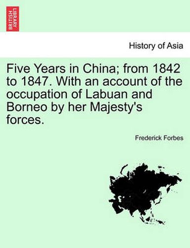 Cover image for Five Years in China; From 1842 to 1847. with an Account of the Occupation of Labuan and Borneo by Her Majesty's Forces.