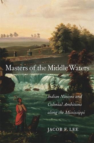 Cover image for Masters of the Middle Waters: Indian Nations and Colonial Ambitions along the Mississippi