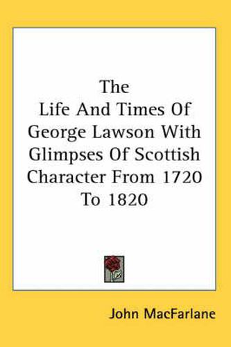 The Life and Times of George Lawson with Glimpses of Scottish Character from 1720 to 1820