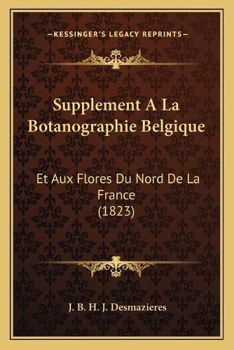 Supplement a la Botanographie Belgique: Et Aux Flores Du Nord de La France (1823)