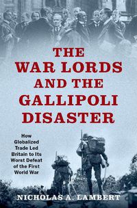 Cover image for The War Lords and the Gallipoli Disaster: How Globalized Trade Led Britain to Its Worst Defeat of the First World War