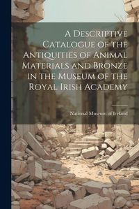 Cover image for A Descriptive Catalogue of the Antiquities of Animal Materials and Bronze in the Museum of the Royal Irish Academy