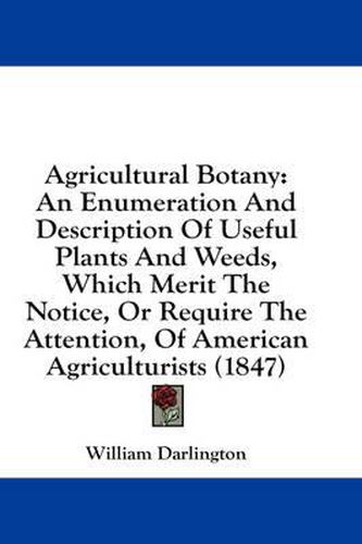 Cover image for Agricultural Botany: An Enumeration and Description of Useful Plants and Weeds, Which Merit the Notice, or Require the Attention, of American Agriculturists (1847)