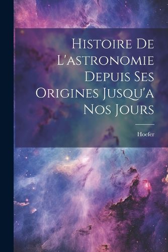 Cover image for Histoire De L'astronomie Depuis Ses Origines Jusqu'a Nos Jours