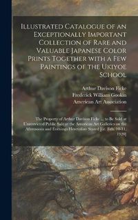 Cover image for Illustrated Catalogue of an Exceptionally Important Collection of Rare and Valuable Japanese Color Prints Together With a Few Paintings of the Ukiyoe School: the Property of Arthur Davison Ficke ... to Be Sold at Unrestricted Public Sale at The...