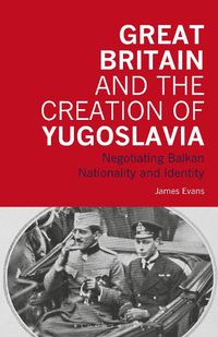 Cover image for Great Britain and the Creation of Yugoslavia: Negotiating Balkan Nationality and Identity