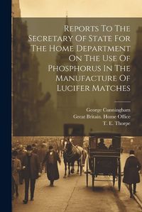 Cover image for Reports To The Secretary Of State For The Home Department On The Use Of Phosphorus In The Manufacture Of Lucifer Matches