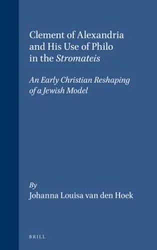 Clement of Alexandria and his Use of Philo in the Stromateis: An Early Christian Reshaping of a Jewish Model