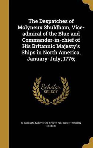 Cover image for The Despatches of Molyneux Shuldham, Vice-Admiral of the Blue and Commander-In-Chief of His Britannic Majesty's Ships in North America, January-July, 1776;