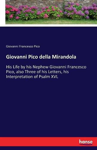 Giovanni Pico della Mirandola: His Life by his Nephew Giovanni Francesco Pico, also Three of his Letters, his Interpretation of Psalm XVL