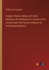 Cover image for Energy in Nature. Being, with Some Additions, the Substance of a Course of Six Lectures Upon the Forces of Natures an their Mutual Relations