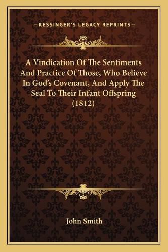 Cover image for A Vindication of the Sentiments and Practice of Those, Who Believe in Goda Acentsacentsa A-Acentsa Acentss Covenant, and Apply the Seal to Their Infant Offspring (1812)