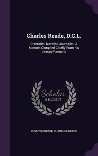 Cover image for Charles Reade, D.C.L.: Dramatist, Novelist, Journalist. a Memoir, Compiled Chiefly from His Literary Remains