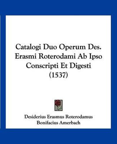 Cover image for Catalogi Duo Operum Des. Erasmi Roterodami AB Ipso Conscripti Et Digesti (1537)