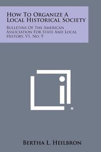 Cover image for How to Organize a Local Historical Society: Bulletins of the American Association for State and Local History, V1, No. 9