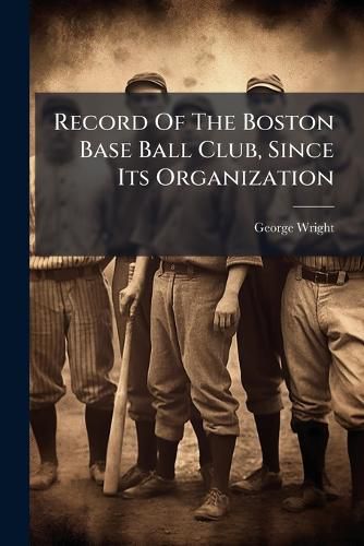 Cover image for Record Of The Boston Base Ball Club, Since Its Organization