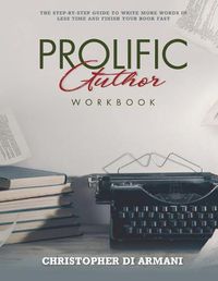 Cover image for Prolific Author Workbook: The Step-By-Step Guide to Write More Words in Less Time and Finish Your Book Fast