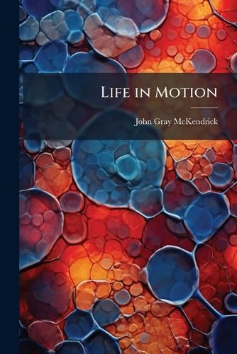 Cover image for Life in Motion: A Course of Six Lectures Delivered Before a Juvenile Auditory at the Royal Institution of Great Britain During the Christmas Holidays of 1891-92