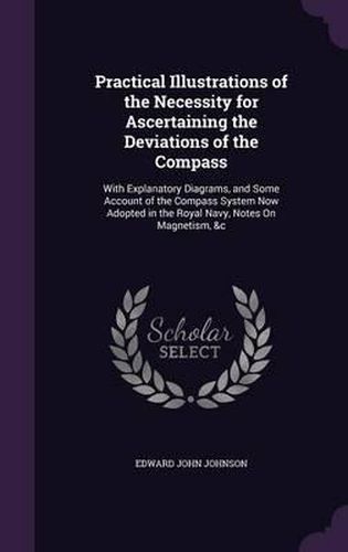 Cover image for Practical Illustrations of the Necessity for Ascertaining the Deviations of the Compass: With Explanatory Diagrams, and Some Account of the Compass System Now Adopted in the Royal Navy, Notes on Magnetism, &C