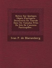 Cover image for Notice Sur Quelques Objets D'Antiquite Decouverts En Tauride Dans Un Tumulus Prles Du Site de L'Anciene Panticap Ee...