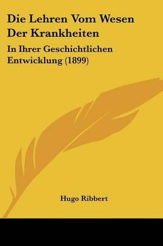 Cover image for Die Lehren Vom Wesen Der Krankheiten: In Ihrer Geschichtlichen Entwicklung (1899)