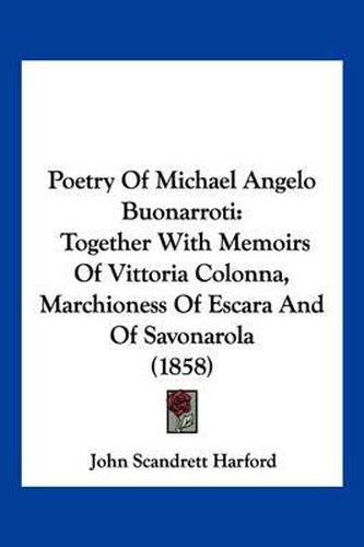 Poetry of Michael Angelo Buonarroti: Together with Memoirs of Vittoria Colonna, Marchioness of Escara and of Savonarola (1858)