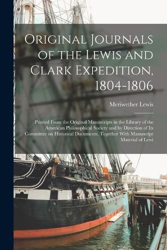 Cover image for Original Journals of the Lewis and Clark Expedition, 1804-1806; Printed From the Original Manuscripts in the Library of the American Philosophical Society and by Direction of its Committee on Historical Documents, Together With Manuscript Material of Lewi