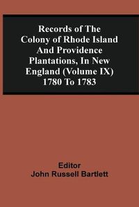 Cover image for Records Of The Colony Of Rhode Island And Providence Plantations, In New England (Volume Ix) 1780 To 1783