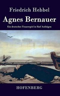 Cover image for Agnes Bernauer: Ein deutsches Trauerspiel in funf Aufzugen