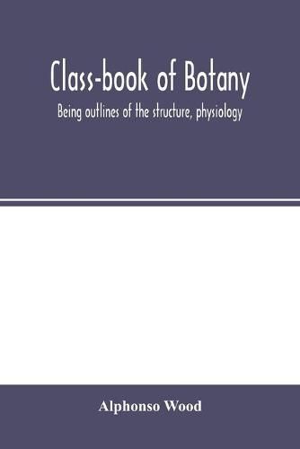 Class-book of botany: being outlines of the structure, physiology, and classification of plants; with a flora of the United States and Canada