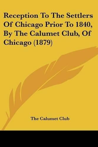 Cover image for Reception to the Settlers of Chicago Prior to 1840, by the Calumet Club, of Chicago (1879)