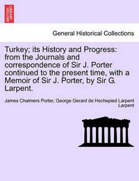 Cover image for Turkey; Its History and Progress: From the Journals and Correspondence of Sir J. Porter Continued to the Present Time, with a Memoir of Sir J. Porter, by Sir G. Larpent. Vol. II