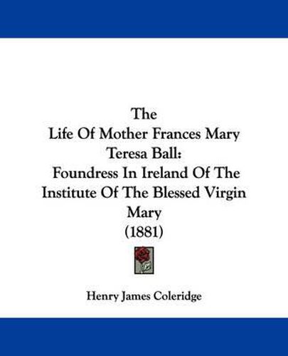 Cover image for The Life of Mother Frances Mary Teresa Ball: Foundress in Ireland of the Institute of the Blessed Virgin Mary (1881)