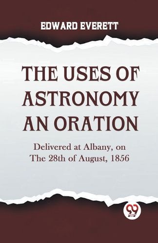 The Uses of Astronomy an Oration Delivered at Albany, on the 28th of August, 1856