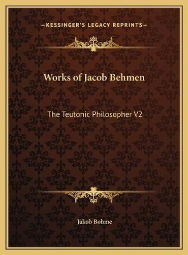 Works of Jacob Behmen: The Teutonic Philosopher V2