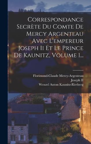 Cover image for Correspondance Secrete Du Comte De Mercy Argenteau Avec L'empereur Joseph Ii Et Le Prince De Kaunitz, Volume 1...