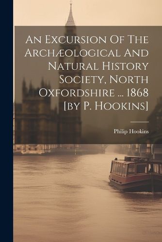 Cover image for An Excursion Of The Archaeological And Natural History Society, North Oxfordshire ... 1868 [by P. Hookins]