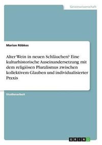 Cover image for Alter Wein in Neuen Schlauchen? Eine Kulturhistorische Auseinandersetzung Mit Dem Religiosen Pluralismus Zwischen Kollektivem Glauben Und Individualisierter Praxis