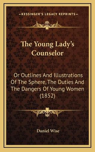 The Young Lady's Counselor: Or Outlines and Illustrations of the Sphere, the Duties and the Dangers of Young Women (1852)