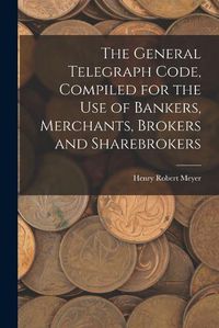 Cover image for The General Telegraph Code, Compiled for the Use of Bankers, Merchants, Brokers and Sharebrokers